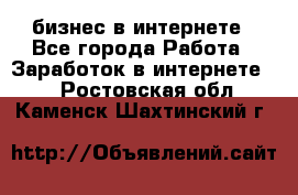 бизнес в интернете - Все города Работа » Заработок в интернете   . Ростовская обл.,Каменск-Шахтинский г.